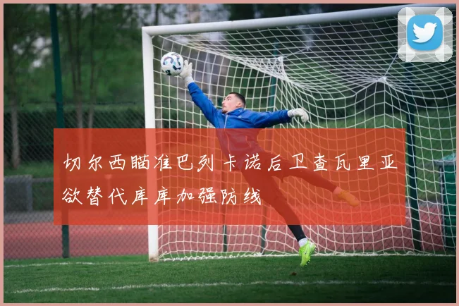 切尔西瞄准巴列卡诺后卫查瓦里亚欲替代库库加强防线