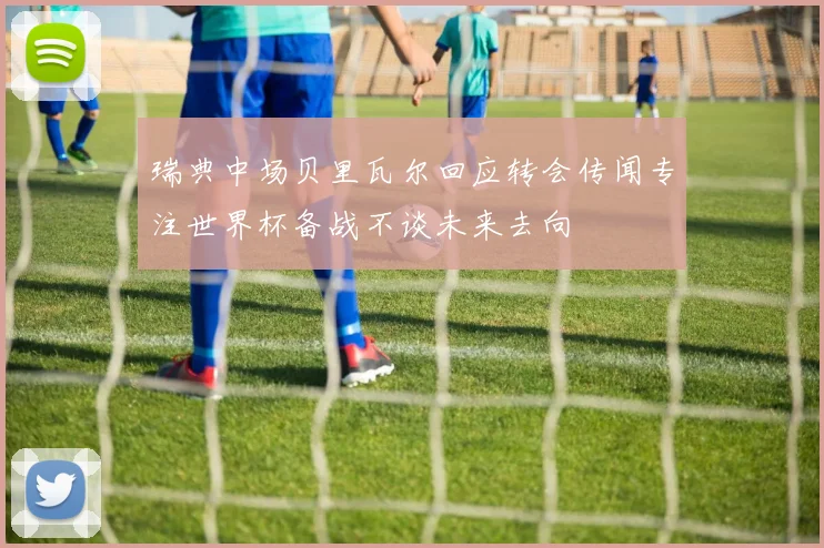 瑞典中场贝里瓦尔回应转会传闻专注世界杯备战不谈未来去向