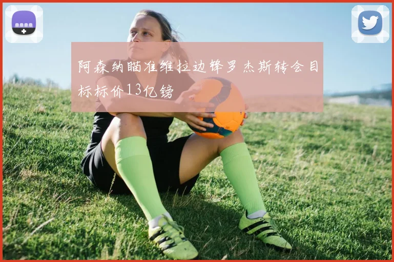 阿森纳瞄准维拉边锋罗杰斯转会目标标价13亿镑