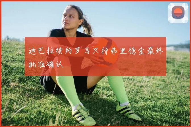 迪巴拉续约罗马只待弗里德金最终批准确认
