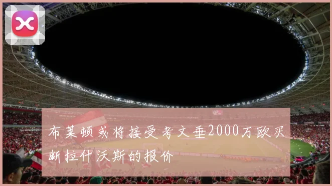 布莱顿或将接受考文垂2000万欧买断拉什沃斯的报价