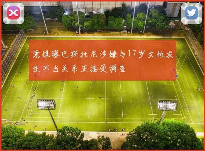 意媒曝巴斯托尼涉嫌与17岁女性发生不当关系正接受调查