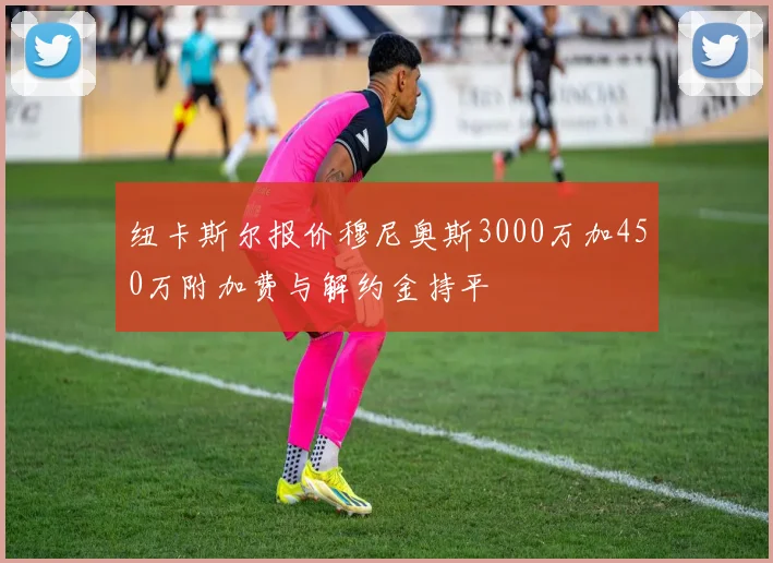 纽卡斯尔报价穆尼奥斯3000万加450万附加费与解约金持平