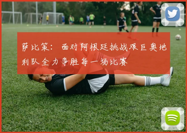 萨比策：面对阿根廷挑战艰巨奥地利队全力争胜每一场比赛