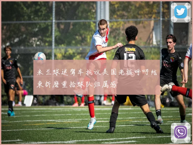 米兰球迷驾车抗议美国老板呼吁结束折磨重拾球队归属感
