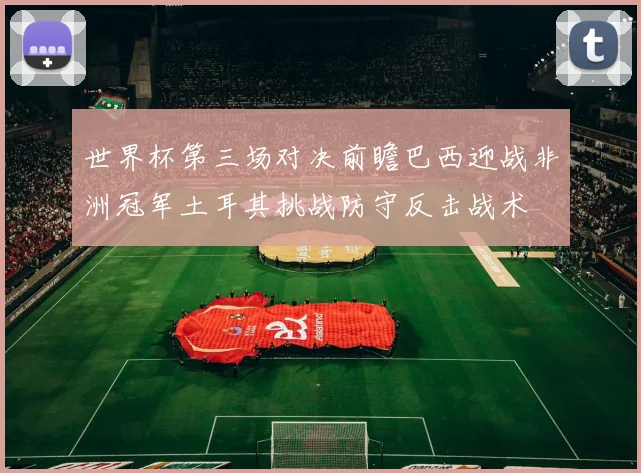 世界杯第三场对决前瞻巴西迎战非洲冠军土耳其挑战防守反击战术