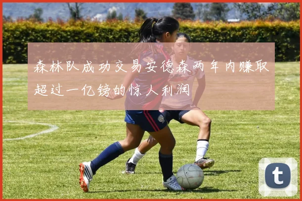 森林队成功交易安德森两年内赚取超过一亿镑的惊人利润