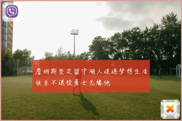 詹姆斯坚定留守湖人追逐梦想生活快乐不退役勇士无缘他