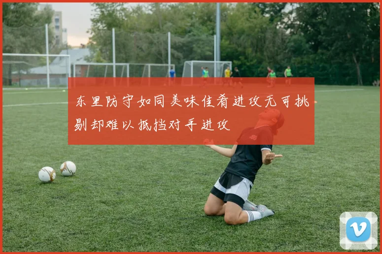 东里防守如同美味佳肴进攻无可挑剔却难以抵挡对手进攻