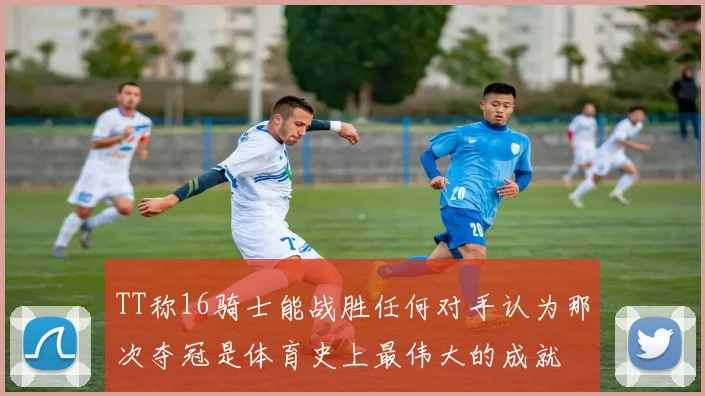 TT称16骑士能战胜任何对手认为那次夺冠是体育史上最伟大的成就