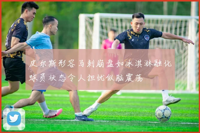 皮尔斯形容马刺崩盘如冰淇淋融化球员状态令人担忧似脑震荡