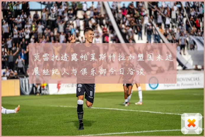 莫雷托透露帕莱斯特拉加盟国米进展经纪人与俱乐部今日洽谈
