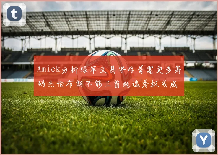 Amick分析绿军交易字母哥需更多筹码杰伦布朗不够三首轮选秀权或成关键
