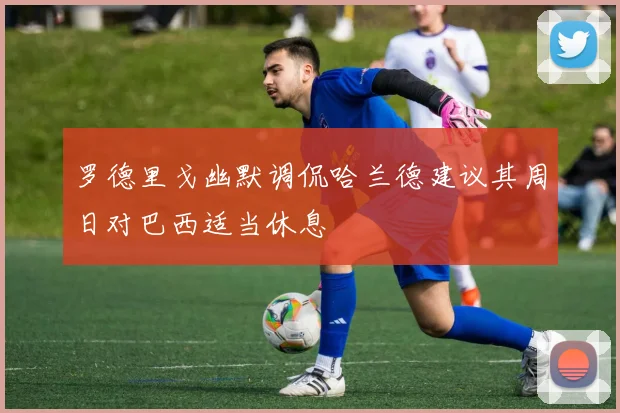 罗德里戈幽默调侃哈兰德建议其周日对巴西适当休息